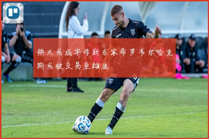 热火或成字母新东家希罗韦尔哈克斯或被交易至雄鹿