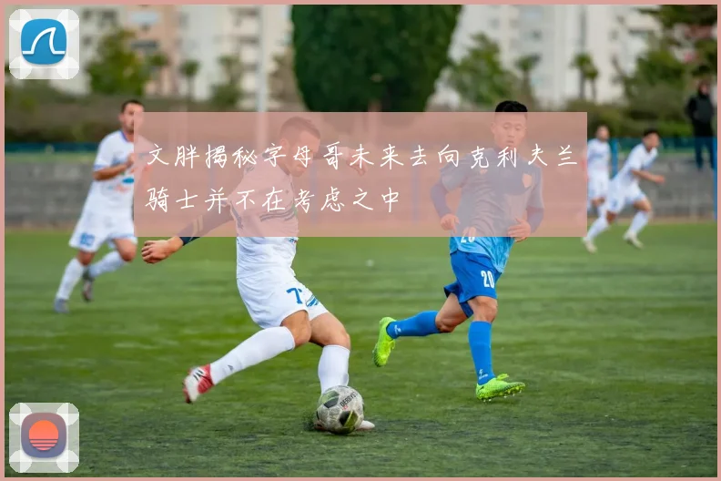 文胖揭秘字母哥未来去向克利夫兰骑士并不在考虑之中