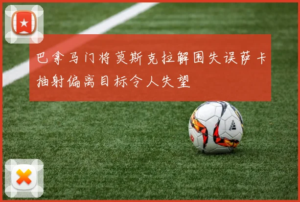 巴拿马门将莫斯克拉解围失误萨卡抽射偏离目标令人失望