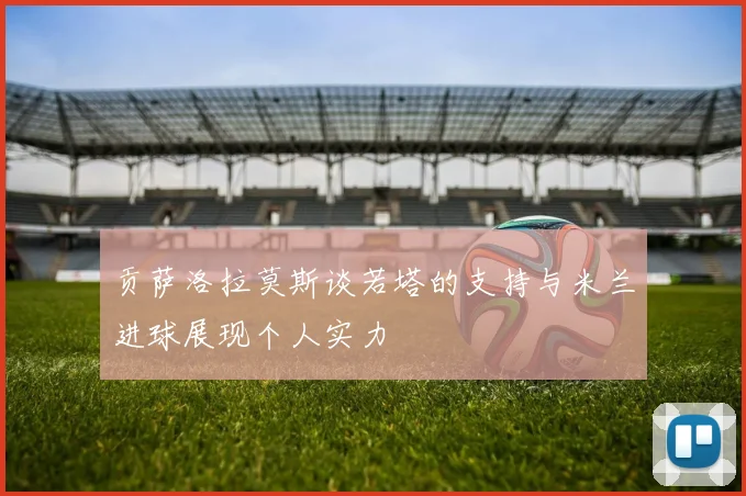 贡萨洛拉莫斯谈若塔的支持与米兰进球展现个人实力