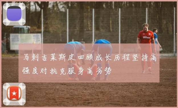 马刺吉莱斯皮回顾成长历程坚持高强度对抗克服身高劣势