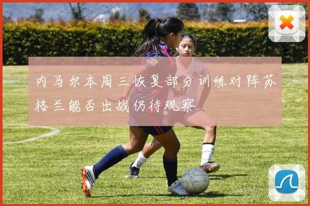 内马尔本周三恢复部分训练对阵苏格兰能否出战仍待观察