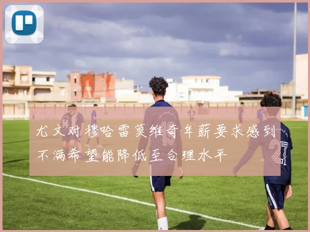 尤文对穆哈雷莫维奇年薪要求感到不满希望能降低至合理水平