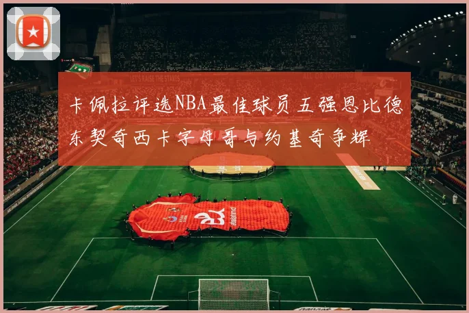 卡佩拉评选NBA最佳球员五强恩比德东契奇西卡字母哥与约基奇争辉