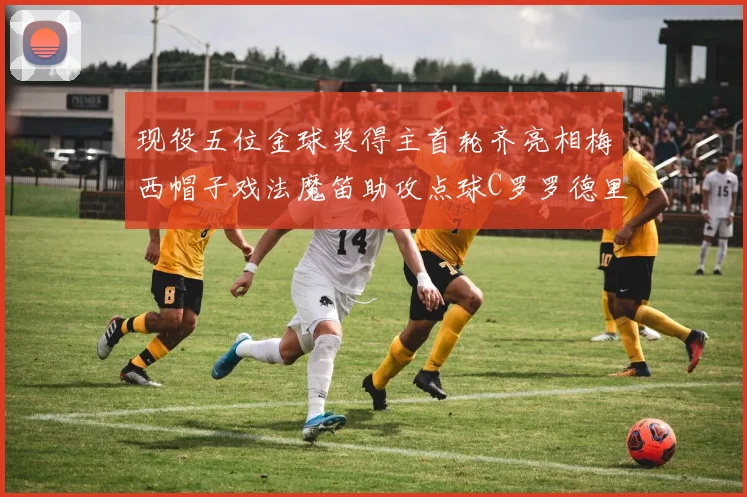 现役五位金球奖得主首轮齐亮相梅西帽子戏法魔笛助攻点球C罗罗德里握手言和
