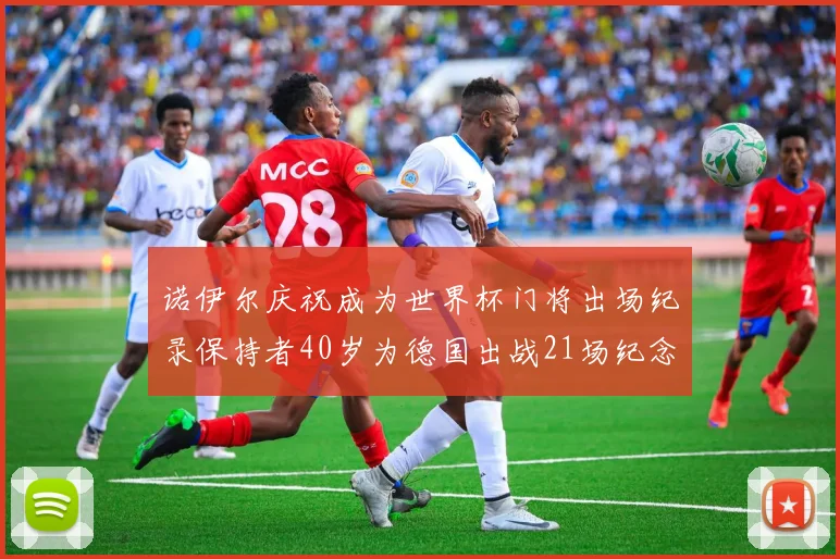 诺伊尔庆祝成为世界杯门将出场纪录保持者40岁为德国出战21场纪念照曝光