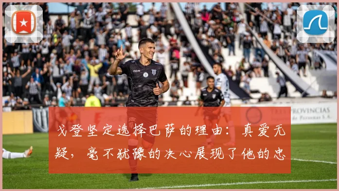 戈登坚定选择巴萨的理由：真爱无疑，毫不犹豫的决心展现了他的忠诚