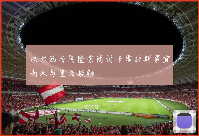 切尔西与阿隆索商讨卡雷拉斯事宜尚未与皇马接触